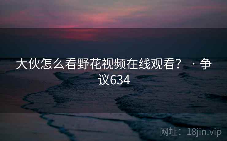 大伙怎么看野花视频在线观看？ · 争议634