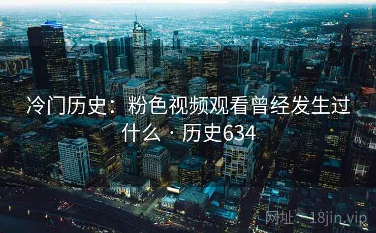 冷门历史：粉色视频观看曾经发生过什么 · 历史634