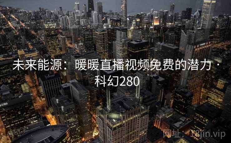未来能源：暖暖直播视频免费的潜力 · 科幻280