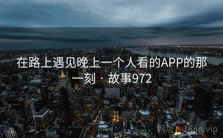 在路上遇见晚上一个人看的APP的那一刻 · 故事972 在路上遇见晚上一个人看的APP的那一刻 · 故事972