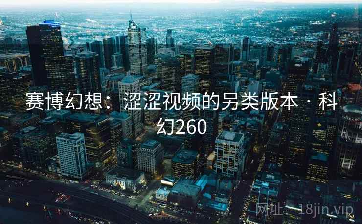 赛博幻想：涩涩视频的另类版本 · 科幻260