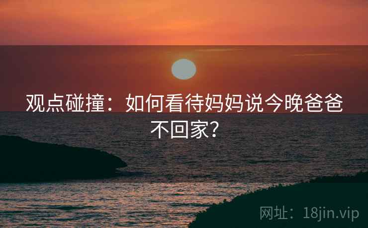 观点碰撞:如何看待妈妈说今晚爸爸不回家? 观点碰撞:如何看待妈妈说今晚爸爸不回家?