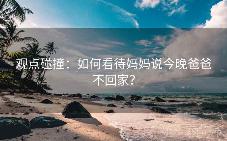 观点碰撞：如何看待妈妈说今晚爸爸不回家？