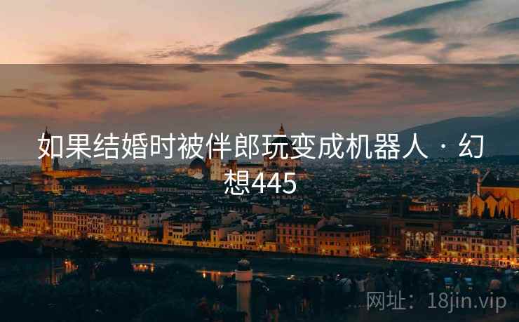 如果结婚时被伴郎玩变成机器人 · 幻想445