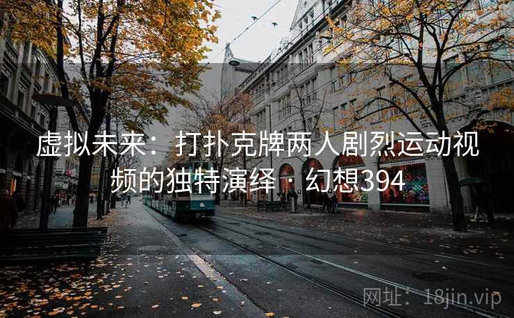 虚拟未来：打扑克牌两人剧烈运动视频的独特演绎 · 幻想394