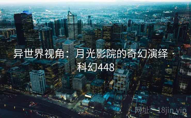 异世界视角:月光影院的奇幻演绎 · 科幻448 异世界视角:月光影院的奇幻演绎 · 科幻448
