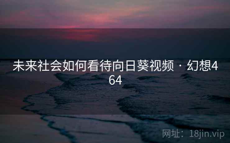 未来社会如何看待向日葵视频 · 幻想464 未来社会如何看待向日葵视频 · 幻想464