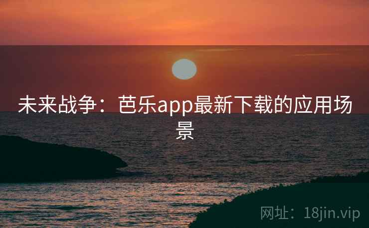 未来战争：芭乐app最新下载的应用场景