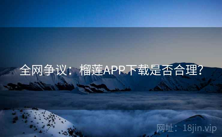 全网争议:榴莲APP下载是否合理? 全网争议:榴莲APP下载是否合理?