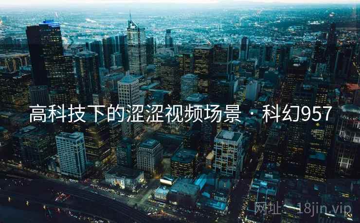 高科技下的涩涩视频场景 · 科幻957 高科技下的涩涩视频场景 · 科幻957