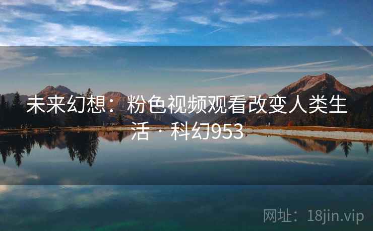 未来幻想：粉色视频观看改变人类生活 · 科幻953