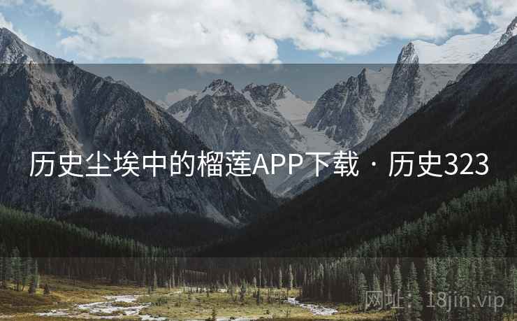 历史尘埃中的榴莲APP下载 · 历史323 历史尘埃中的榴莲APP下载 · 历史323