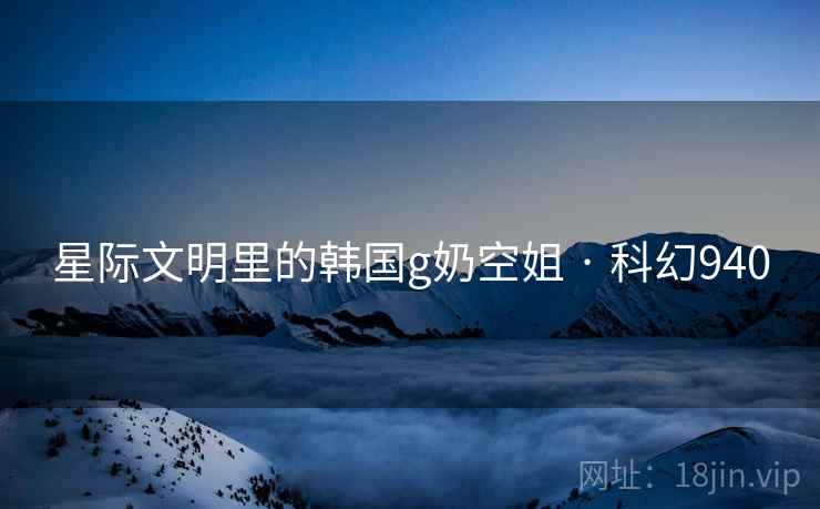 星际文明里的韩国g奶空姐 · 科幻940