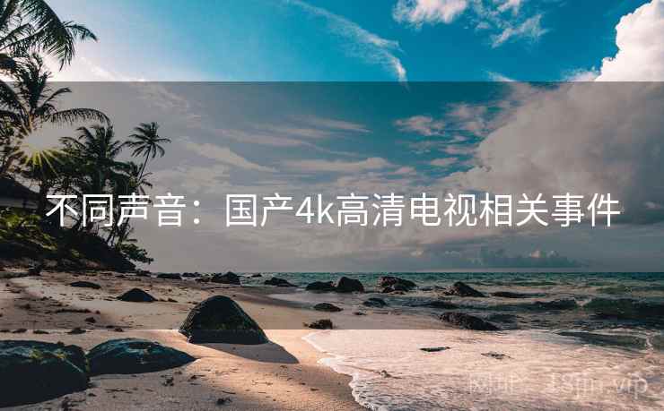 不同声音:国产4k高清电视相关事件 不同声音:国产4k高清电视相关事件