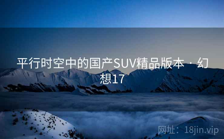 平行时空中的国产SUV精品版本 · 幻想17
